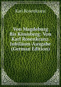 Von Magdeburg Bis Konisberg: Von Karl Rosenkranz. Jubilaum-Ausgabe (German Edition)