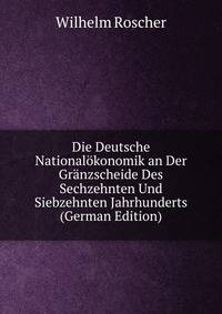Die Deutsche Nationalokonomik an Der Granzscheide Des Sechzehnten Und Siebzehnten Jahrhunderts (German Edition)