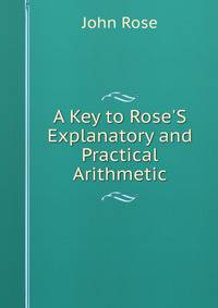 A Key to Rose'S Explanatory and Practical Arithmetic