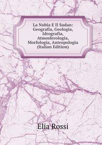 La Nubia E Il Sudan: Geografia, Geologia, Idrografia, Atmosferologia, Morfologia, Antropologia (Italian Edition)