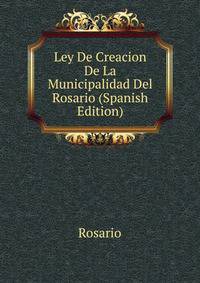 Ley De Creacion De La Municipalidad Del Rosario (Spanish Edition)