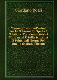 Manuale Teorico-Pratico Per La Scherma Di Spada E Sciabola: Con Cenni Storici Sulle Armi E Sulla Scherma E Principali Norme Pel Duello (Italian Edition)