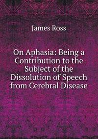 On Aphasia: Being a Contribution to the Subject of the Dissolution of Speech from Cerebral Disease
