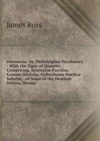 Onomasia: Or, Philadelphia Vocabulary : With the Signs of Quantity : Comprising, Sententi? Pueriles, Catonis Disticha, Collectiones Poetic? Select?, . of Some of the Heathen Deities, Heroes