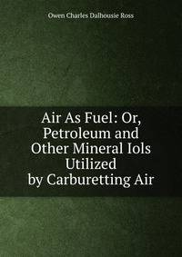Air As Fuel: Or, Petroleum and Other Mineral Iols Utilized by Carburetting Air