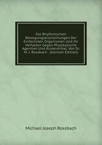 Die Rhythmischen Bewegungserscheinungen Der Einfachsten Organismen Und Ihr Verhalten Gegen Physikalische Agentien Und Arzneimittel, Von Dr. M. J. Rossbach . (German Edition)