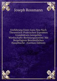 Einfuhrung Eines Ganz Neu Nach Theoretisch-Praktischen Erprobten Grundsatzen Geregelten Wirthschafts-Rechnungssystem: Mit Beigefugtem Rentamtlichen Hauptbuche . (German Edition)