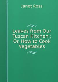 Leaves from Our Tuscan Kitchen ; Or, How to Cook Vegetables
