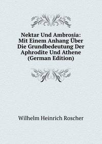 Nektar Und Ambrosia: Mit Einem Anhang Uber Die Grundbedeutung Der Aphrodite Und Athene (German Edition)