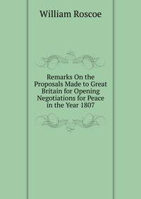Remarks On the Proposals Made to Great Britain for Opening Negotiations for Peace in the Year 1807