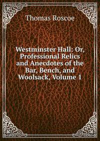 Westminster Hall: Or, Professional Relics and Anecdotes of the Bar, Bench, and Woolsack, Volume 1