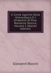 Il Conte Ugolino Della Gherardesca E I Ghibellini Di Pisa: Romanzo Storico, Volume 1 (Italian Edition)