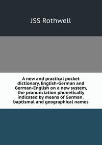 A new and practical pocket dictionary, English-German and German-English on a new system, the pronunciation phonetically indicated by means of German . baptismal and geographical names