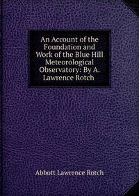 An Account of the Foundation and Work of the Blue Hill Meteorological Observatory: By A. Lawrence Rotch .