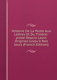 Histoire De La Poste Aux Lettres Et Du Timbre-poste Depuis Leurs Origines Jusqu'? Nos Jours (French Edition)