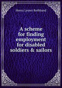 A scheme for finding employment for disabled soldiers &amp; sailors