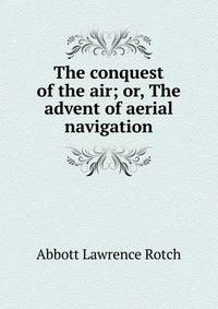 The conquest of the air; or, The advent of aerial navigation