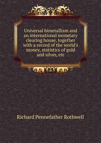 Universal bimetallism and an international monetary clearing house, together with a record of the world's money, statistics of gold and silver, etc.