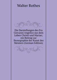 Die Darstellungen des Fra Giovanni Angelico aus dem Leben Christi und Mariae; ein Beitrag zur Ikonographie der Kunst des Meisters (German Edition)