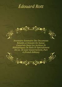 Inventaire Sommaire Des Documents Relatifs a L'histoire De Suisse: Conserv?s Dans Les Archives Et Biblioth?ques De Paris Et Sp?cialement De La . Et Leur Gouvernement, Part 4 (French Edition)