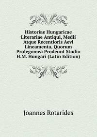 Historiae Hungaricae Literariae Antiqui, Medii Atque Recentioris Aevi Lineamenta, Quorum Prolegomea Prodeunt Studio H.M. Hungari (Latin Edition)