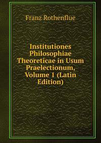 Institutiones Philosophiae Theoreticae in Usum Praelectionum, Volume 1 (Latin Edition)