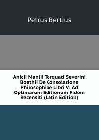 Anicii Manlii Torquati Severini Boethii De Consolatione Philosophiae Libri V: Ad Optimarum Editionum Fidem Recensiti (Latin Edition)