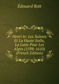 Henri Iv: Les Suisses Et La Haute Italie, La Lutte Pour Les Alpes (1598-1610) (French Edition)