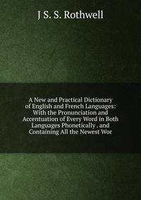 A New and Practical Dictionary of English and French Languages: With the Pronunciation and Accentuation of Every Word in Both Languages Phonetically . and Containing All the Newest Wor