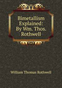 Bimetallism Explained: By Wm. Thos. Rothwell