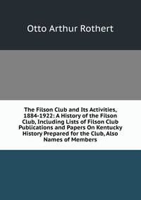 The Filson Club and Its Activities, 1884-1922: A History of the Filson Club, Including Lists of Filson Club Publications and Papers On Kentucky History Prepared for the Club, Also Names of Members