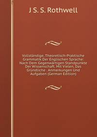 Vollstandige, Theoretisch-Praktische Grammatik Der Englischen Sprache: Nach Dem Gegenwartigen Standpunkte Der Wissenschaft. Mit Vielen, Das Grundliche . Anmerkungen Und Aufgaben (German Edition)