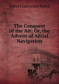 The Conquest of the Air: Or, the Advent of Aerial Navigation
