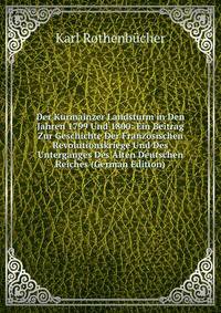 Der Kurmainzer Landsturm in Den Jahren 1799 Und 1800: Ein Beitrag Zur Geschichte Der Franzosischen Revolutionskriege Und Des Unterganges Des Alten Deutschen Reiches (German Edition)
