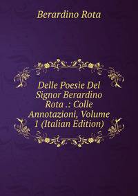 Delle Poesie Del Signor Berardino Rota .: Colle Annotazioni, Volume 1 (Italian Edition)