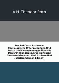 Der Tod Durch Ertrinken: Physiologische Untersuchungen Und Praktische Wahrnehmungen Uber Die Den Ertrinkungsresp. Erstickungstod Charakterisirenden . Gerichtsarzte Und Juristen (German Edition)
