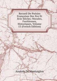 Recueil De Poesies Francoises Des Xve Et Xvie Siecles: Morales, Facetieuses, Historiques, Volume 13 (French Edition)
