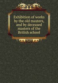 Exhibition of works by the old masters, and by deceased masters of the British school