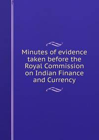 Minutes of evidence taken before the Royal Commission on Indian Finance and Currency