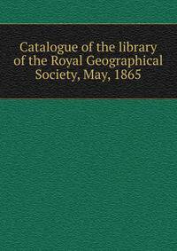 Catalogue of the library of the Royal Geographical Society, May, 1865