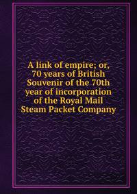 A link of empire; or, 70 years of British Souvenir of the 70th year of incorporation of the Royal Mail Steam Packet Company