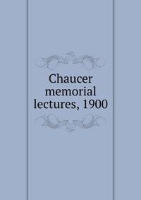 Chaucer memorial lectures, 1900