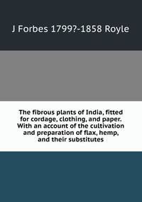 The fibrous plants of India, fitted for cordage, clothing, and paper. With an account of the cultivation and preparation of flax, hemp, and their substitutes