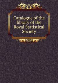 Catalogue of the library of the Royal Statistical Society