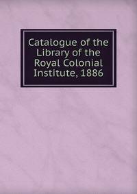 Catalogue of the Library of the Royal Colonial Institute, 1886