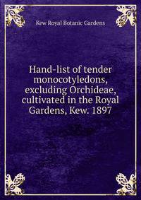 Hand-list of tender monocotyledons, excluding Orchideae, cultivated in the Royal Gardens, Kew. 1897