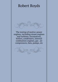 The testing of motive-power engines, including steam engines and turbines, locomotives, boilers, condensers, internal combustion engines, gas . air compressors, fans, pumps, etc