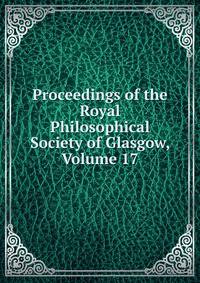 Proceedings of the Royal Philosophical Society of Glasgow, Volume 17