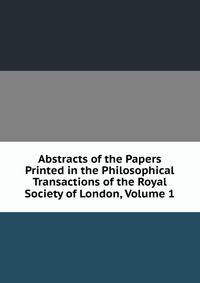 Abstracts of the Papers Printed in the Philosophical Transactions of the Royal Society of London, Volume 1