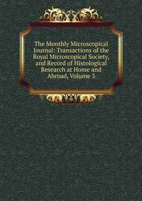The Monthly Microscopical Journal: Transactions of the Royal Microscopical Society, and Record of Histological Research at Home and Abroad, Volume 3